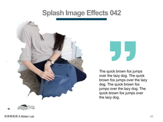 88商業簡報網 X Matter Lab
Splash Image Effects 042
The quick brown fox jumps
over the lazy dog. The quick
brown fox jumps over the lazy
dog. The quick brown fox
jumps over the lazy dog. The
quick brown fox jumps over
the lazy dog.
 