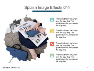 92商業簡報網 X Matter Lab
Splash Image Effects 044
The quick brown fox jumps
over the lazy dog. The
quick brown fox jumps over
the lazy dog.
The quick brown fox jumps
over the lazy dog. The
quick brown fox jumps over
the lazy dog.
The quick brown fox jumps
over the lazy dog. The
quick brown fox jumps over
the lazy dog.
The quick brown fox jumps
over the lazy dog. The
quick brown fox jumps over
the lazy dog.
 