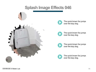 96商業簡報網 X Matter Lab
Splash Image Effects 046
The quick brown fox jumps
over the lazy dog.
The quick brown fox jumps
over the lazy dog.
The quick brown fox jumps
over the lazy dog.
The quick brown fox jumps
over the lazy dog.
 