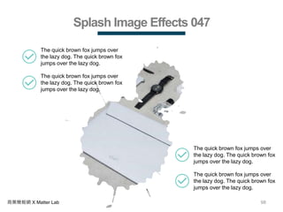 98商業簡報網 X Matter Lab
Splash Image Effects 047
The quick brown fox jumps over
the lazy dog. The quick brown fox
jumps over the lazy dog.
The quick brown fox jumps over
the lazy dog. The quick brown fox
jumps over the lazy dog.
The quick brown fox jumps over
the lazy dog. The quick brown fox
jumps over the lazy dog.
The quick brown fox jumps over
the lazy dog. The quick brown fox
jumps over the lazy dog.
 