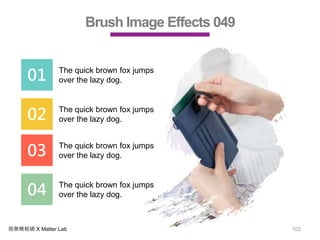 商業簡報網 X Matter Lab 102
Brush Image Effects 049
01 The quick brown fox jumps
over the lazy dog.
02 The quick brown fox jumps
over the lazy dog.
03 The quick brown fox jumps
over the lazy dog.
04 The quick brown fox jumps
over the lazy dog.
 