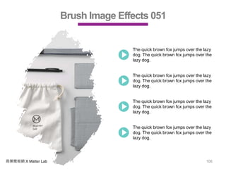商業簡報網 X Matter Lab 106
Brush Image Effects 051
The quick brown fox jumps over the lazy
dog. The quick brown fox jumps over the
lazy dog.
The quick brown fox jumps over the lazy
dog. The quick brown fox jumps over the
lazy dog.
The quick brown fox jumps over the lazy
dog. The quick brown fox jumps over the
lazy dog.
The quick brown fox jumps over the lazy
dog. The quick brown fox jumps over the
lazy dog.
 