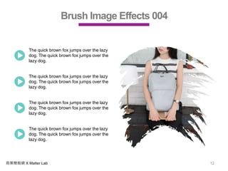 商業簡報網 X Matter Lab 12
Brush Image Effects 004
The quick brown fox jumps over the lazy
dog. The quick brown fox jumps over the
lazy dog.
The quick brown fox jumps over the lazy
dog. The quick brown fox jumps over the
lazy dog.
The quick brown fox jumps over the lazy
dog. The quick brown fox jumps over the
lazy dog.
The quick brown fox jumps over the lazy
dog. The quick brown fox jumps over the
lazy dog.
 