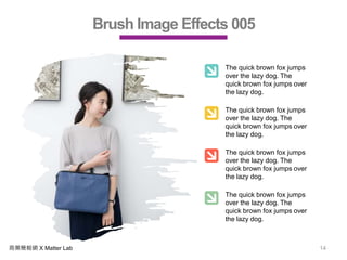 商業簡報網 X Matter Lab 14
Brush Image Effects 005
The quick brown fox jumps
over the lazy dog. The
quick brown fox jumps over
the lazy dog.
The quick brown fox jumps
over the lazy dog. The
quick brown fox jumps over
the lazy dog.
The quick brown fox jumps
over the lazy dog. The
quick brown fox jumps over
the lazy dog.
The quick brown fox jumps
over the lazy dog. The
quick brown fox jumps over
the lazy dog.
 