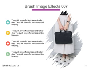 商業簡報網 X Matter Lab 18
Brush Image Effects 007
The quick brown fox jumps over the lazy
dog. The quick brown fox jumps over the
lazy dog.
The quick brown fox jumps over the lazy
dog. The quick brown fox jumps over the
lazy dog.
The quick brown fox jumps over the lazy
dog. The quick brown fox jumps over the
lazy dog.
The quick brown fox jumps over the lazy
dog. The quick brown fox jumps over the
lazy dog.
 