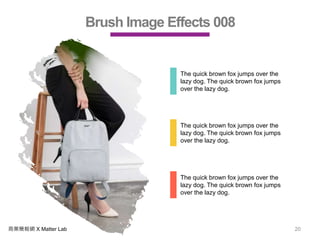 商業簡報網 X Matter Lab 20
Brush Image Effects 008
The quick brown fox jumps over the
lazy dog. The quick brown fox jumps
over the lazy dog.
The quick brown fox jumps over the
lazy dog. The quick brown fox jumps
over the lazy dog.
The quick brown fox jumps over the
lazy dog. The quick brown fox jumps
over the lazy dog.
 