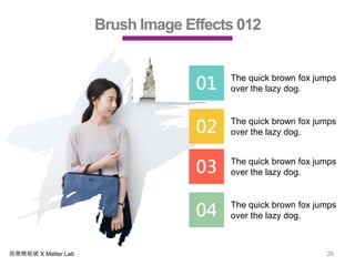商業簡報網 X Matter Lab 28
Brush Image Effects 012
01 The quick brown fox jumps
over the lazy dog.
02 The quick brown fox jumps
over the lazy dog.
03 The quick brown fox jumps
over the lazy dog.
04 The quick brown fox jumps
over the lazy dog.
 