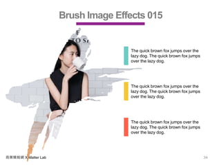 商業簡報網 X Matter Lab 34
Brush Image Effects 015
The quick brown fox jumps over the
lazy dog. The quick brown fox jumps
over the lazy dog.
The quick brown fox jumps over the
lazy dog. The quick brown fox jumps
over the lazy dog.
The quick brown fox jumps over the
lazy dog. The quick brown fox jumps
over the lazy dog.
 