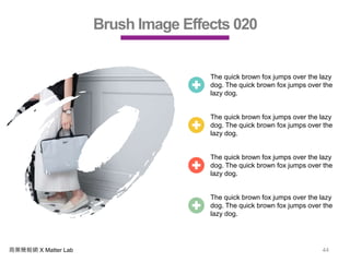 商業簡報網 X Matter Lab 44
Brush Image Effects 020
The quick brown fox jumps over the lazy
dog. The quick brown fox jumps over the
lazy dog.
The quick brown fox jumps over the lazy
dog. The quick brown fox jumps over the
lazy dog.
The quick brown fox jumps over the lazy
dog. The quick brown fox jumps over the
lazy dog.
The quick brown fox jumps over the lazy
dog. The quick brown fox jumps over the
lazy dog.
 