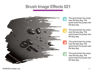 商業簡報網 X Matter Lab 46
Brush Image Effects 021
The quick brown fox jumps
over the lazy dog. The
quick brown fox jumps over
the lazy dog.
The quick brown fox jumps
over the lazy dog. The
quick brown fox jumps over
the lazy dog.
The quick brown fox jumps
over the lazy dog. The
quick brown fox jumps over
the lazy dog.
The quick brown fox jumps
over the lazy dog. The
quick brown fox jumps over
the lazy dog.
 