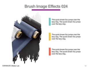 商業簡報網 X Matter Lab 52
Brush Image Effects 024
The quick brown fox jumps over the
lazy dog. The quick brown fox jumps
over the lazy dog.
The quick brown fox jumps over the
lazy dog. The quick brown fox jumps
over the lazy dog.
The quick brown fox jumps over the
lazy dog. The quick brown fox jumps
over the lazy dog.
 