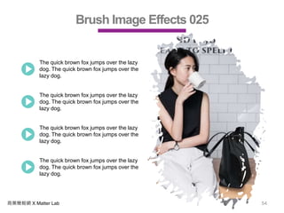 商業簡報網 X Matter Lab 54
Brush Image Effects 025
The quick brown fox jumps over the lazy
dog. The quick brown fox jumps over the
lazy dog.
The quick brown fox jumps over the lazy
dog. The quick brown fox jumps over the
lazy dog.
The quick brown fox jumps over the lazy
dog. The quick brown fox jumps over the
lazy dog.
The quick brown fox jumps over the lazy
dog. The quick brown fox jumps over the
lazy dog.
 