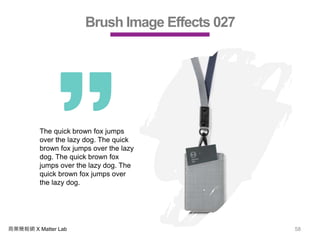 商業簡報網 X Matter Lab 58
Brush Image Effects 027
The quick brown fox jumps
over the lazy dog. The quick
brown fox jumps over the lazy
dog. The quick brown fox
jumps over the lazy dog. The
quick brown fox jumps over
the lazy dog.
 