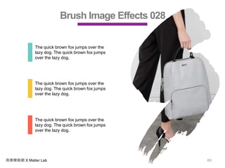 商業簡報網 X Matter Lab 60
Brush Image Effects 028
The quick brown fox jumps over the
lazy dog. The quick brown fox jumps
over the lazy dog.
The quick brown fox jumps over the
lazy dog. The quick brown fox jumps
over the lazy dog.
The quick brown fox jumps over the
lazy dog. The quick brown fox jumps
over the lazy dog.
 