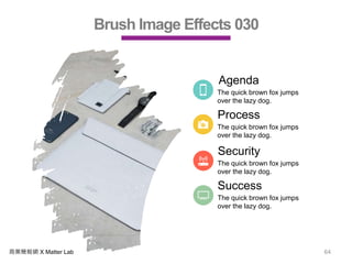 商業簡報網 X Matter Lab 64
Brush Image Effects 030
Agenda
The quick brown fox jumps
over the lazy dog.
Process
The quick brown fox jumps
over the lazy dog.
Security
The quick brown fox jumps
over the lazy dog.
Success
The quick brown fox jumps
over the lazy dog.
 
