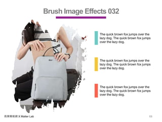 商業簡報網 X Matter Lab 68
Brush Image Effects 032
The quick brown fox jumps over the
lazy dog. The quick brown fox jumps
over the lazy dog.
The quick brown fox jumps over the
lazy dog. The quick brown fox jumps
over the lazy dog.
The quick brown fox jumps over the
lazy dog. The quick brown fox jumps
over the lazy dog.
 