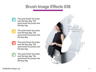 商業簡報網 X Matter Lab 76
Brush Image Effects 036
The quick brown fox jumps
over the lazy dog. The
quick brown fox jumps over
the lazy dog.
The quick brown fox jumps
over the lazy dog. The
quick brown fox jumps over
the lazy dog.
The quick brown fox jumps
over the lazy dog. The
quick brown fox jumps over
the lazy dog.
The quick brown fox jumps
over the lazy dog. The
quick brown fox jumps over
the lazy dog.
 