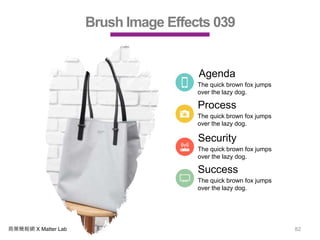 商業簡報網 X Matter Lab 82
Brush Image Effects 039
Agenda
The quick brown fox jumps
over the lazy dog.
Process
The quick brown fox jumps
over the lazy dog.
Security
The quick brown fox jumps
over the lazy dog.
Success
The quick brown fox jumps
over the lazy dog.
 