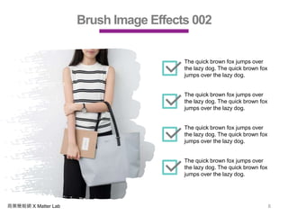 商業簡報網 X Matter Lab 8
Brush Image Effects 002
The quick brown fox jumps over
the lazy dog. The quick brown fox
jumps over the lazy dog.
The quick brown fox jumps over
the lazy dog. The quick brown fox
jumps over the lazy dog.
The quick brown fox jumps over
the lazy dog. The quick brown fox
jumps over the lazy dog.
The quick brown fox jumps over
the lazy dog. The quick brown fox
jumps over the lazy dog.
 