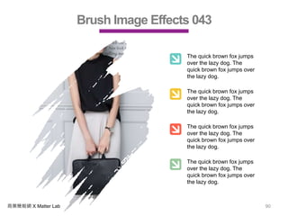 商業簡報網 X Matter Lab 90
Brush Image Effects 043
The quick brown fox jumps
over the lazy dog. The
quick brown fox jumps over
the lazy dog.
The quick brown fox jumps
over the lazy dog. The
quick brown fox jumps over
the lazy dog.
The quick brown fox jumps
over the lazy dog. The
quick brown fox jumps over
the lazy dog.
The quick brown fox jumps
over the lazy dog. The
quick brown fox jumps over
the lazy dog.
 