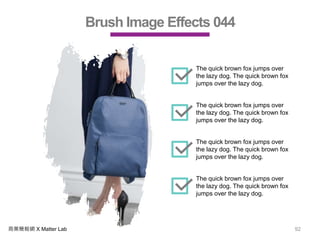 商業簡報網 X Matter Lab 92
Brush Image Effects 044
The quick brown fox jumps over
the lazy dog. The quick brown fox
jumps over the lazy dog.
The quick brown fox jumps over
the lazy dog. The quick brown fox
jumps over the lazy dog.
The quick brown fox jumps over
the lazy dog. The quick brown fox
jumps over the lazy dog.
The quick brown fox jumps over
the lazy dog. The quick brown fox
jumps over the lazy dog.
 