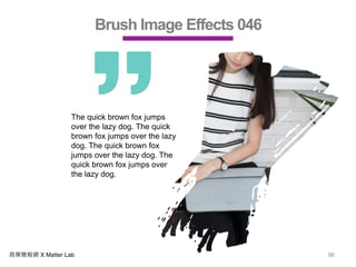 商業簡報網 X Matter Lab 96
Brush Image Effects 046
The quick brown fox jumps
over the lazy dog. The quick
brown fox jumps over the lazy
dog. The quick brown fox
jumps over the lazy dog. The
quick brown fox jumps over
the lazy dog.
 