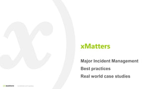 xMatters
Major Incident Management
Best practices
Real world case studies
Confidential and Proprietary
 