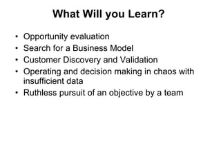 What Will you Learn? Opportunity evaluation Search for a Business Model Customer Discovery and Validation Operating and decision making in chaos with insufficient data Ruthless pursuit of an objective by a team 