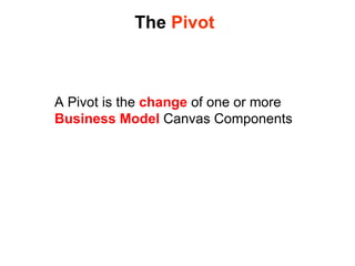 The  Pivot A Pivot is the  change  of one or more  Business Model  Canvas Components  
