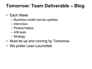 Tomorrow: Team Deliverable – Blog Each Week Business model canvas updates Interviews Photos/Videos A/B tests Strategy Must be up and running by Tomorrow We prefer Lean Launchlab 
