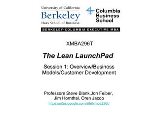 The Lean LaunchPad Session 1: Overview/Business Models/Customer Development Professors Steve Blank,Jon Feiber,  Jim Hornthal, Oren Jacob https://sites.google.com/site/xmba296t / XMBA296T 