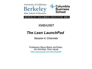 XMBA296T The Lean LaunchPad Session 4: Channels Professors Steve Blank,JonFeiber, Jim Hornthal, Oren Jacob https://sites.google.com/site/xmba296t/ 