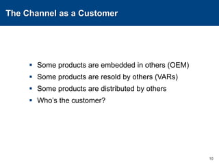 The Channel as a CustomerSome products are embedded in others (OEM)Some products are resold by others (VARs)Some products are distributed by othersWho’s the customer?10