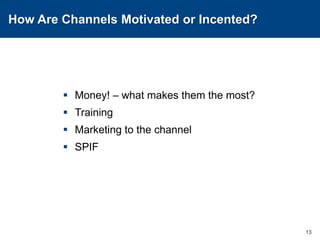 How Are Channels Motivated or Incented?Money! – what makes them the most?TrainingMarketing to the channelSPIF13