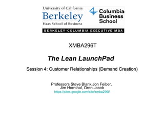 The Lean LaunchPad Session 4: Customer Relationships (Demand Creation) Professors Steve Blank,Jon Feiber,  Jim Hornthal, Oren Jacob https://sites.google.com/site/xmba296t / XMBA296T 