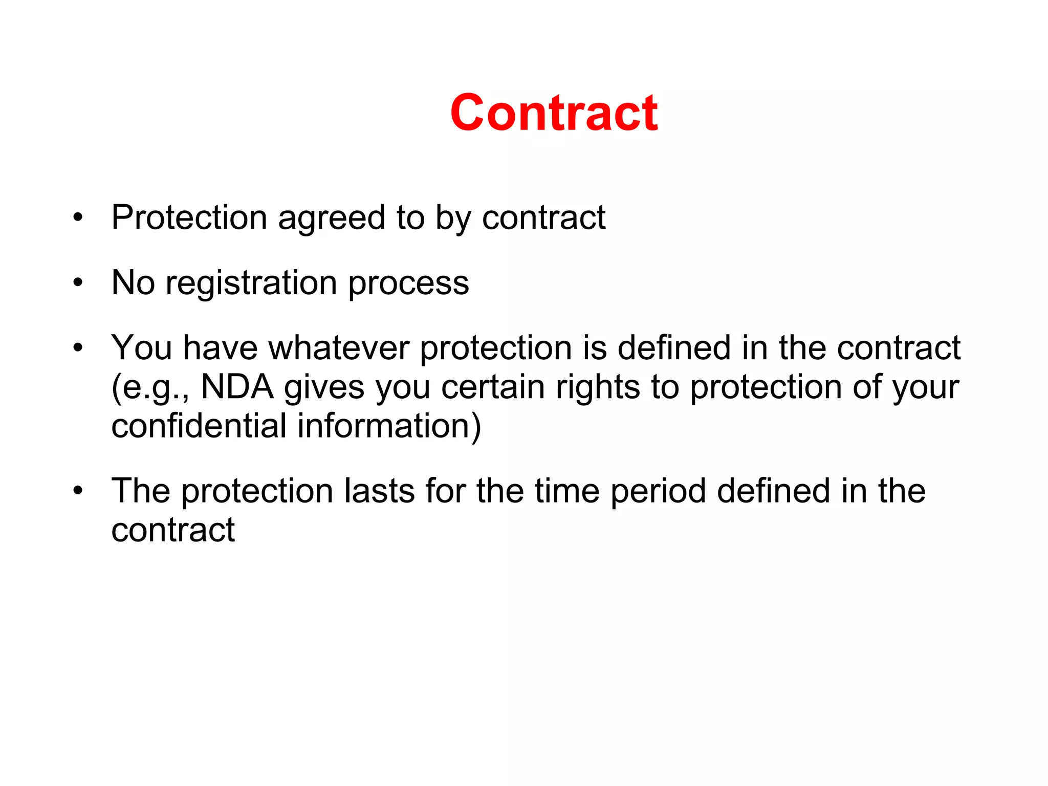 Contract Protection agreed to by contract No registration process You have whatever protection is defined in the contract (e.g., NDA gives you certain rights to protection of your confidential information) The protection lasts for the time period defined in the contract 