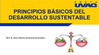 PRINCIPIOS BÁSICOS DEL
DESARROLLO SUSTENTABLE
M.C.B. Zaira María Jeronimo Granados
 