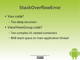 StackOverflowError
●   Your code?
    –   Too-deep recursion
●   View/ViewGroup code?
    –   Too-complex UI: nested containers
    –   8KB stack space on main application thread




                      Copyright © 2012CommonsWare, LLC
 