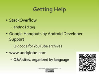 Getting Help
●   StackOverflow
    –   android tag
●   Google Hangouts by Android Developer
    Support
    –   QR code for YouTube archives
●   www.andglobe.com
    –   Q&A sites, organized by language

                      Copyright © 2012CommonsWare, LLC
 