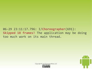 06-29 23:11:17.796: I/Choreographer(691):
Skipped 18 frames! The application may be doing
too much work on its main thread.




                  Copyright © 2012CommonsWare, LLC
 
