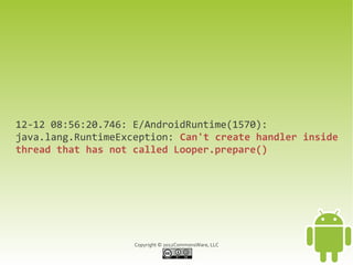 12-12 08:56:20.746: E/AndroidRuntime(1570):
java.lang.RuntimeException: Can't create handler inside
thread that has not called Looper.prepare()




                    Copyright © 2012CommonsWare, LLC
 
