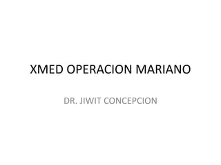XMED OPERACION MARIANO
DR. JIWIT CONCEPCION

 