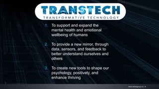 www.willowgroup.co | 6
1. To support and expand the
mental health and emotional
wellbeing of humans
2. To provide a new mirror, through
data, sensors, and feedback to
better understand ourselves and
others
3. To create new tools to shape our
psychology, positively, and
enhance thriving
 