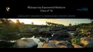S I N G U L A R I T Y U N I V E R S I T Y & R A D B O U D U M C R E S H A P E C E N T E R
REshape trip Exponential Medicine
Class of ‘16
 