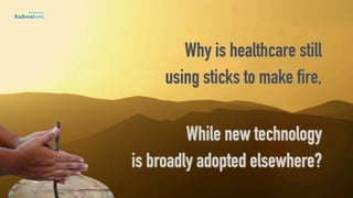 Why is healthcare still
using sticks to make fire, 
 
While new technology
is broadly adopted elsewhere?
 