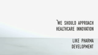 We should approach
healthcare innovation
like pharma
development
 