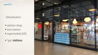 Delocalisation : 
• solution shops
• train stations
• supermarkets (US)
• “gas’-stations
 