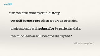 “for the ﬁrst time ever in history,
we will be present when a person gets sick,
professionals will subscribe to patients’ data,
the middle-man will become disrupted “
@lucienengelen
 