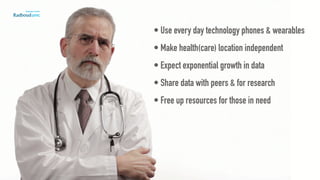 • Use every day technology phones & wearables
• Make health(care) location independent
• Expect exponential growth in data
• Share data with peers & for research
• Free up resources for those in need
 