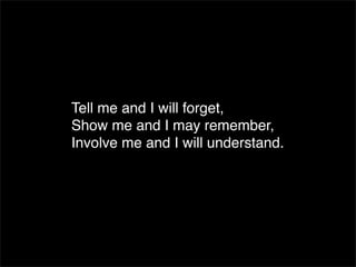 Tell me and I will forget,
Show me and I may remember,
Involve me and I will understand.
 